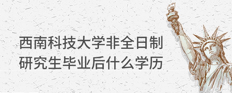 西南科技大学非全日制研究生毕业后什么学历