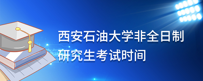 西安石油大学非全日制研究生考试时间