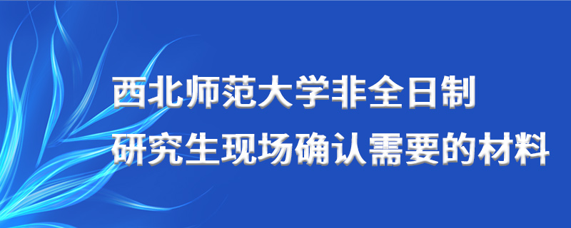 西北师范大学非全日制研究生现场确认需要的材料