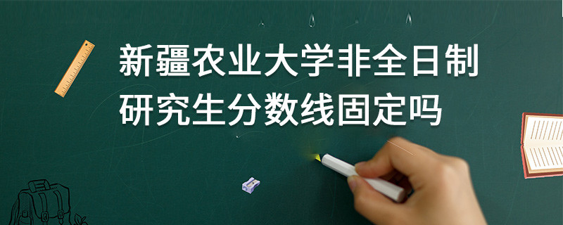 新疆农业大学非全日制研究生分数线固定吗