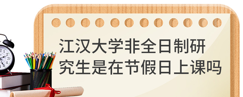 江汉大学非全日制研究生是在节假日上课吗