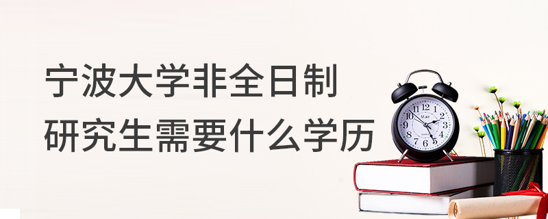 宁波大学非全日制研究生需要什么学历