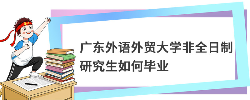 广东外语外贸大学非全日制研究生如何毕业