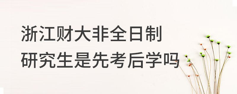 浙江财经大学非全日制研究生是先考后学吗