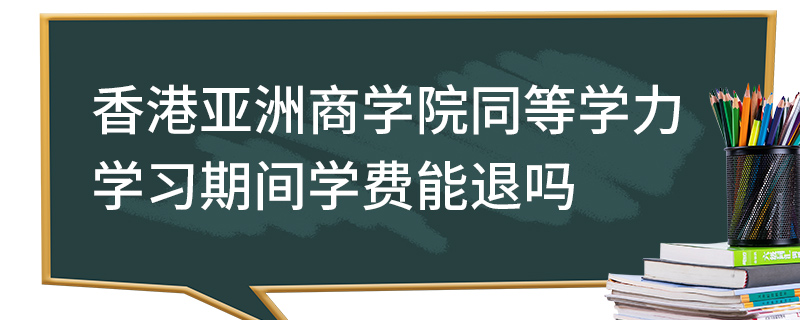 香港亚洲商学院同等学力学习期间学费能退吗