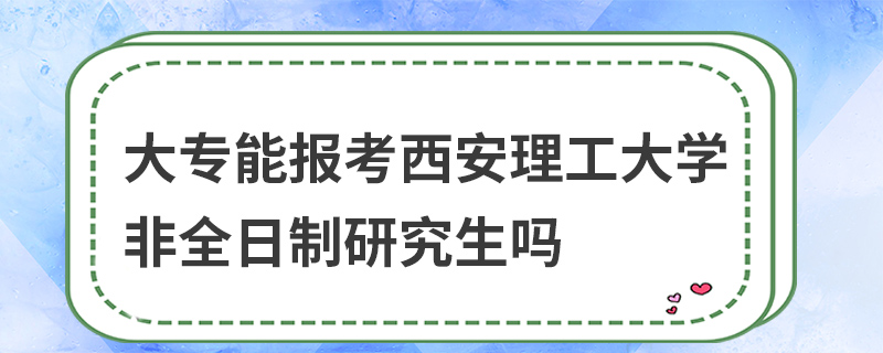 大专能报考西安理工大学非全日制研究生吗