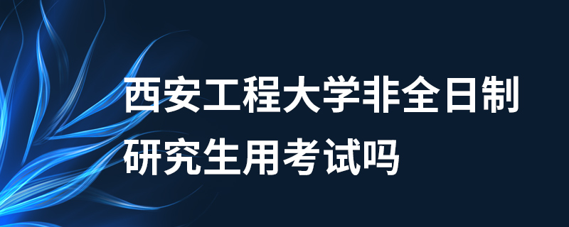 西安工程大学非全日制研究生用考试吗