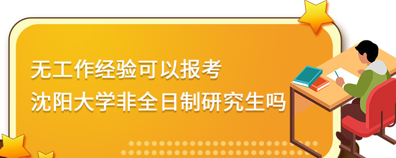 无工作经验可以报考沈阳大学非全日制研究生吗