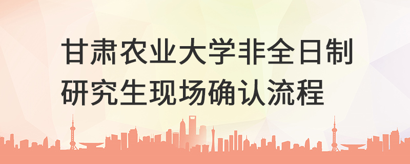 甘肃农业大学非全日制研究生现场确认流程