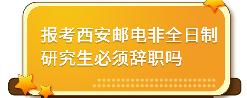 报考西安邮电大学非全日制研究生必须辞职吗