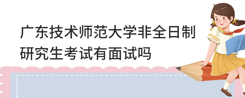 广东技术师范大学非全日制研究生考试有面试吗