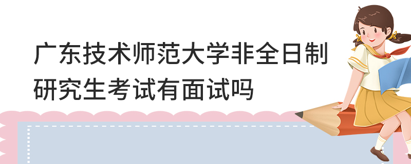 广东技术师范大学非全日制研究生考试有面试吗