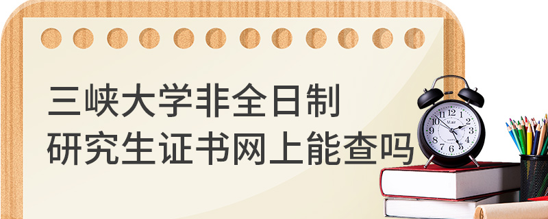 三峡大学非全日制研究生证书网上能查吗