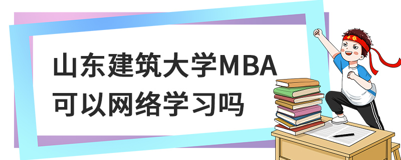 山东建筑大学MBA可以网络学习吗