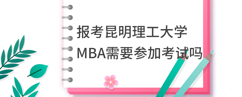 报考昆明理工大学MBA需要参加考试吗