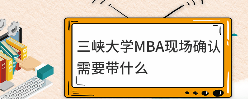 三峡大学MBA现场确认需要带什么