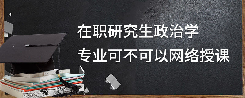 在职研究生政治学专业可不可以网络授课