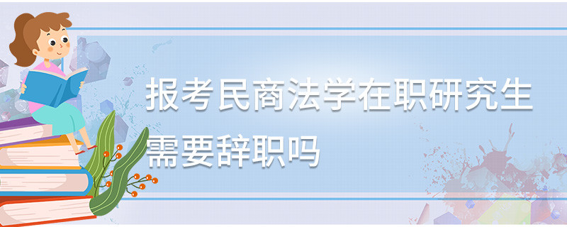 报考民商法学在职研究生需要辞职吗