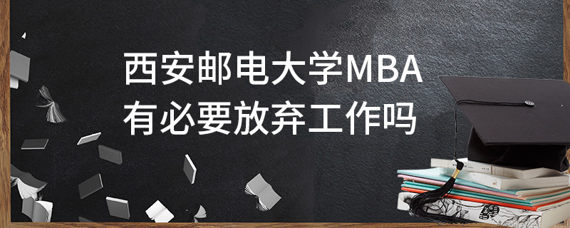 西安邮电大学MBA有必要放弃工作吗