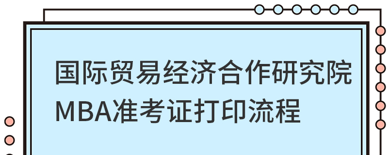 国际贸易经济合作研究院MBA准考证打印流程