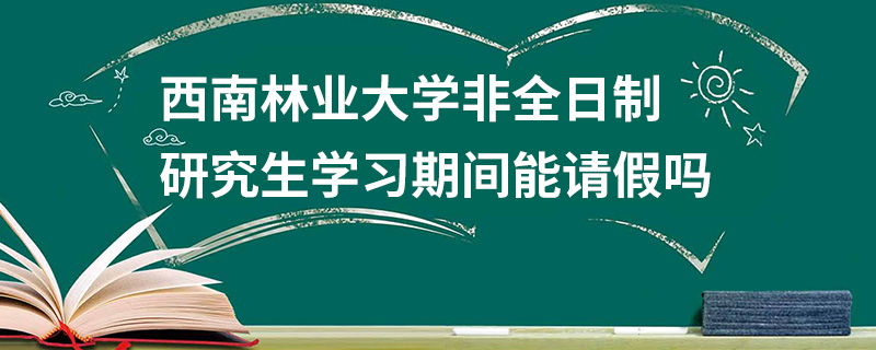 西南林业大学非全日制研究生学习期间能请假吗