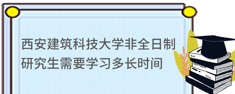 西安建筑科技大学非全日制研究生需要学习多长时间