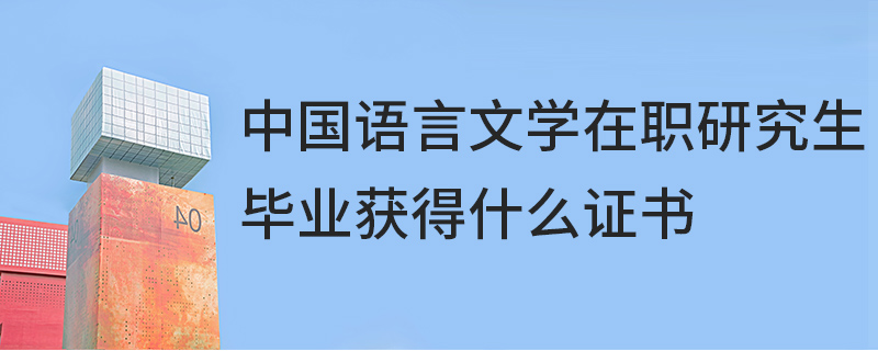 中国语言文学在职研究生毕业获得什么证书