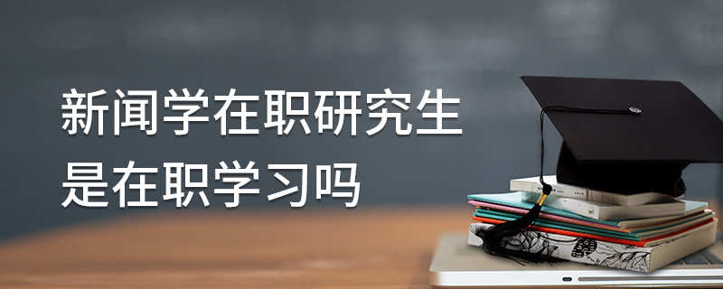 新闻学在职研究生是在职学习吗