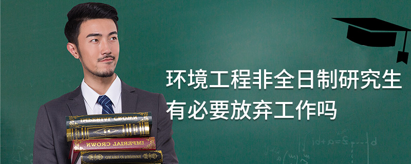 环境工程非全日制研究生有必要放弃工作吗