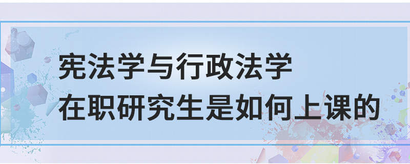 宪法学与行政法学在职研究生是如何上课的