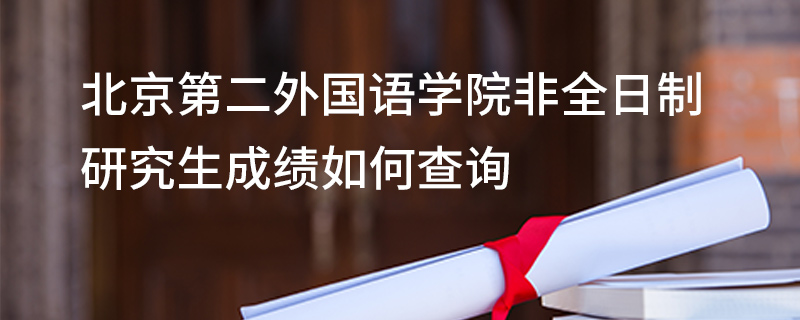 北京第二外国语学院非全日制研究生成绩如何查询