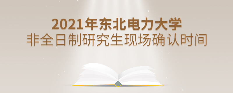 2021年东北电力大学非全日制研究生现场确认时间