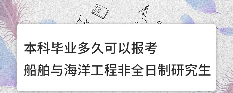 本科毕业多久可以报考船舶与海洋工程非全日制研究生