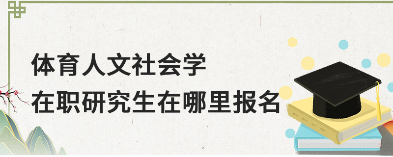 体育人文社会学在职研究生在哪里报名