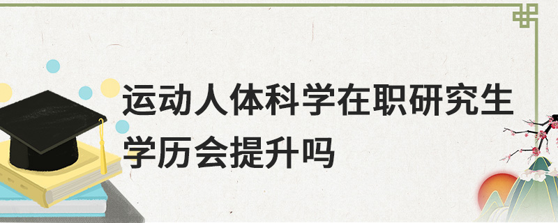 运动人体科学在职研究生学历会提升吗