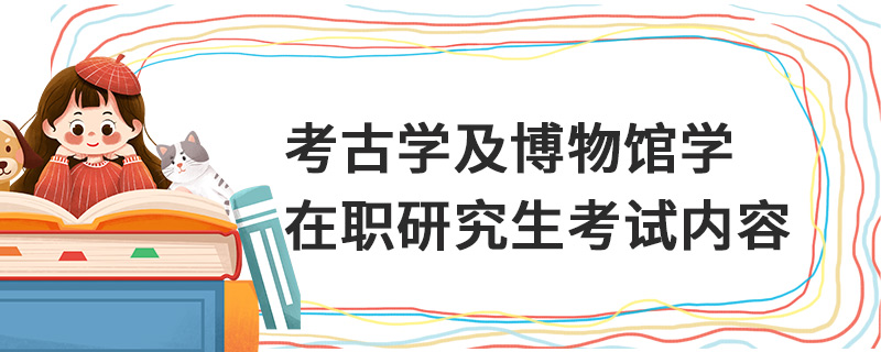 考古学及博物馆学在职研究生考试内容