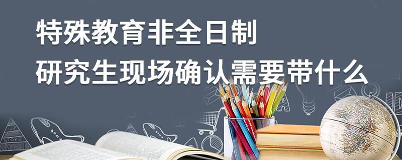 特殊教育非全日制研究生现场确认需要带什么
