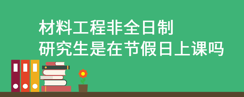 材料工程非全日制研究生是在节假日上课吗