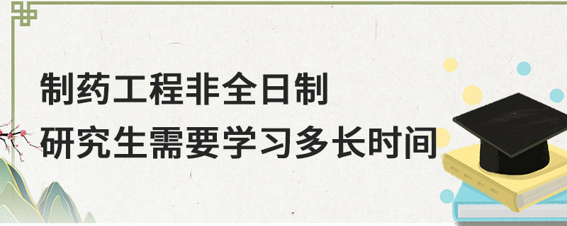 制药工程非全日制研究生需要学习多长时间