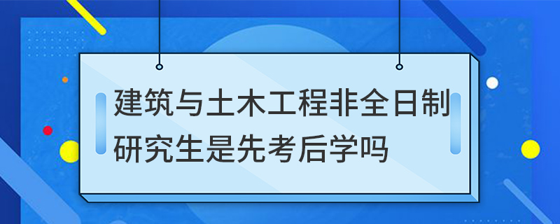 建筑与土木工程非全日制研究生是先考后学吗