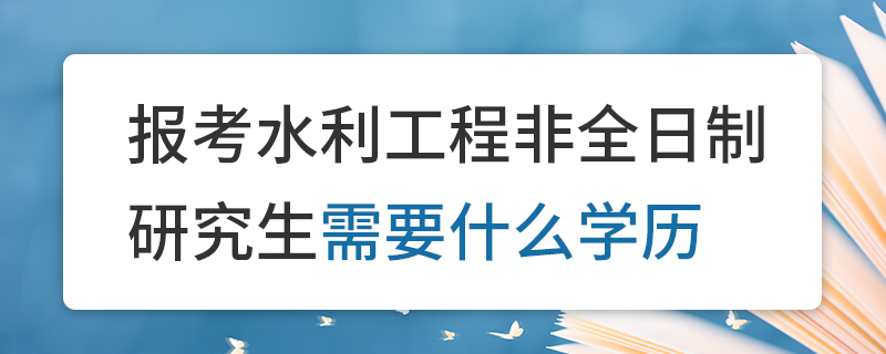 报考水利工程非全日制研究生需要什么学历