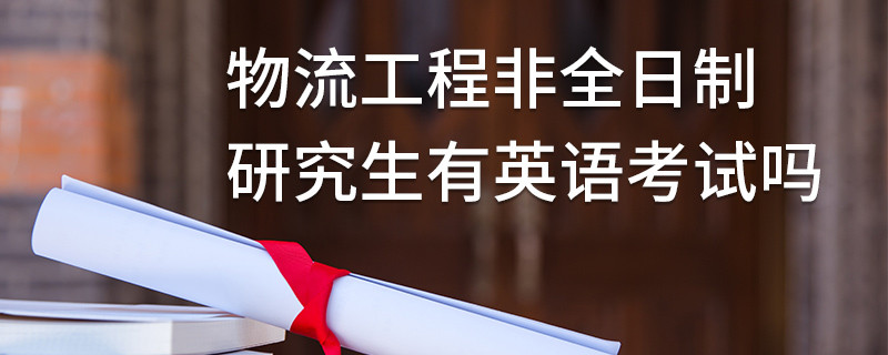 物流工程非全日制研究生有英语考试吗