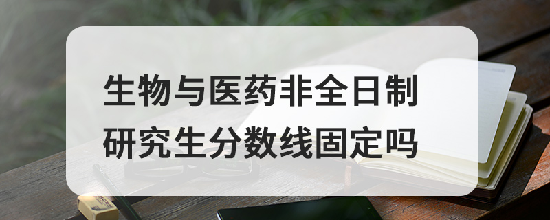 生物与医药非全日制研究生分数线固定吗