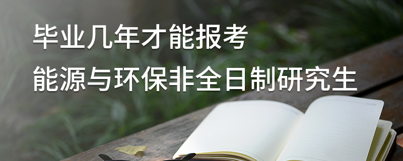 毕业几年才能报考能源与环保非全日制研究生