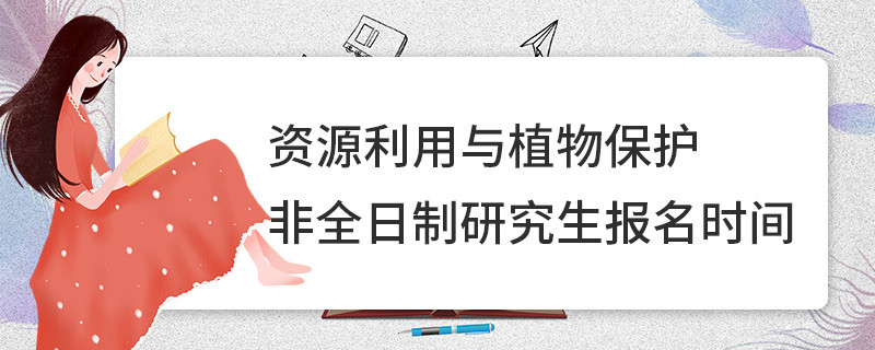 资源利用与植物保护非全日制研究生报名时间
