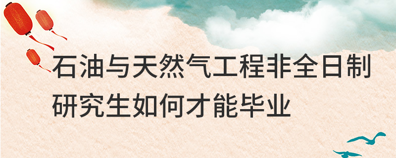 石油与天然气工程非全日制研究生如何才能毕业