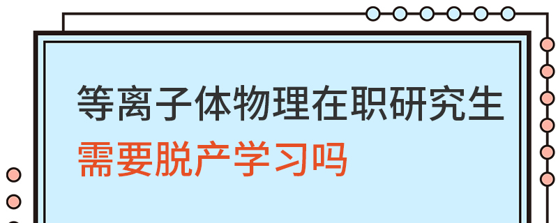 等离子体物理在职研究生需要脱产学习吗