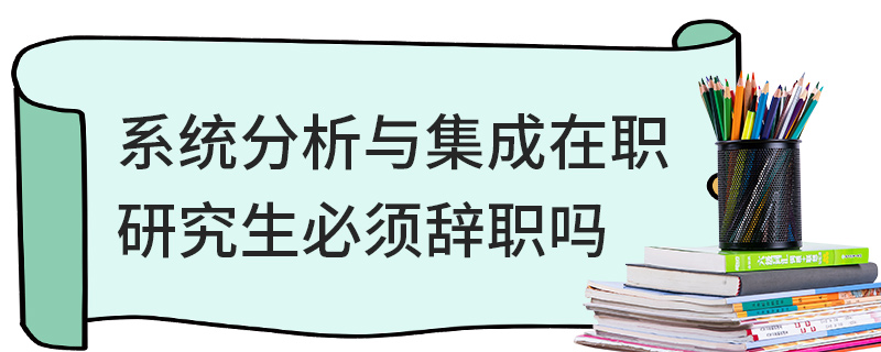 系统分析与集成在职研究生必须辞职吗