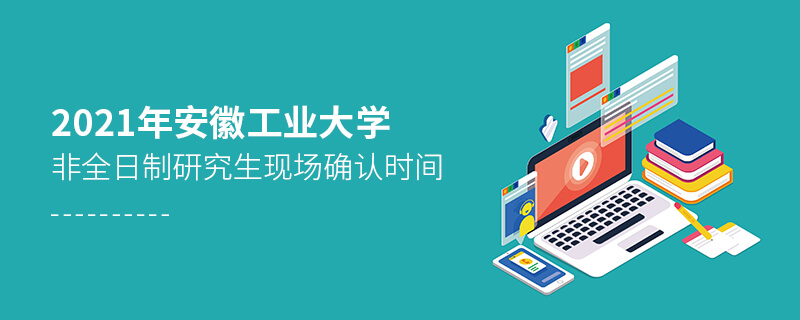 2021年安徽工业大学非全日制研究生现场确认时间