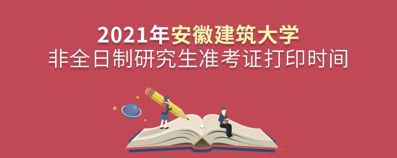 2021年安徽建筑大学非全日制研究生准考证打印时间